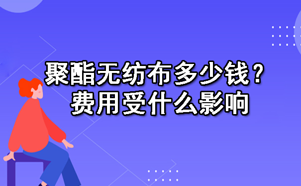 聚酯無紡布多少錢一平方?費用受什么影響.jpg 聚酯無紡布多少錢一平方?費用受什么影響.jpg