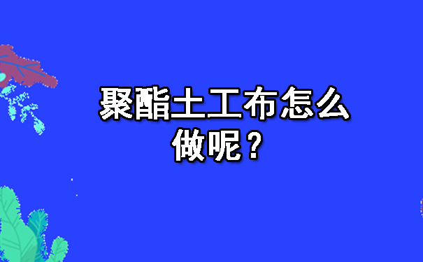 聚酯土工布怎么做呢？.jpg